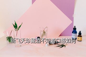 新飞天珍藏酒不知道口感如何