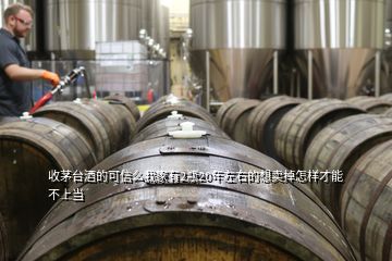 收茅台酒的可信么我家有2瓶20年左右的想卖掉怎样才能不上当