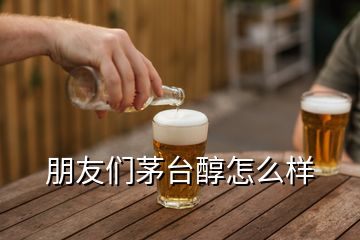 朋友们茅台醇怎么样