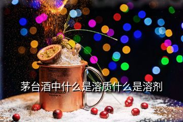 茅台酒中什么是溶质什么是溶剂