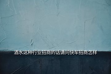 酒水这种行业招商的话请问快车招商怎样