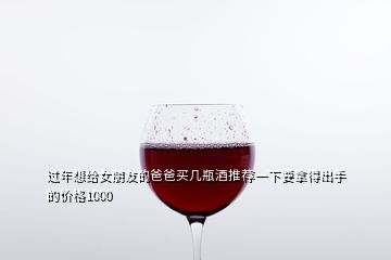 过年想给女朋友的爸爸买几瓶酒推荐一下要拿得出手的价格1000