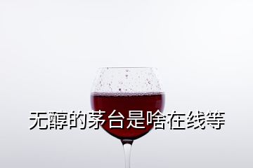 无醇的茅台是啥在线等