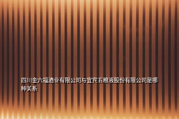 四川金六福酒业有限公司与宜宾五粮液股份有限公司是哪种关系