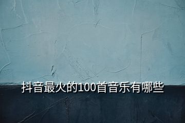 抖音最火的100首音乐有哪些