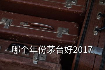 哪个年份茅台好2017