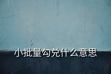 小批量勾兑什么意思