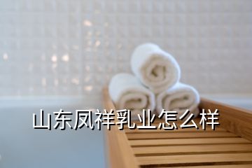 山东凤祥乳业怎么样