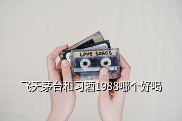 飞天茅台和习酒1988哪个好喝