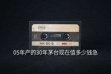 05年产的30年茅台现在值多少钱急