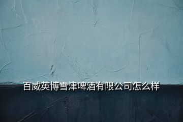 百威英博雪津啤酒有限公司怎么样