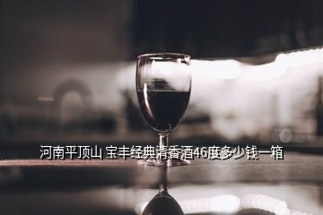 河南平顶山 宝丰经典清香酒46度多少钱一箱