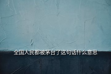 全国人民都被茅台了这句话什么意思