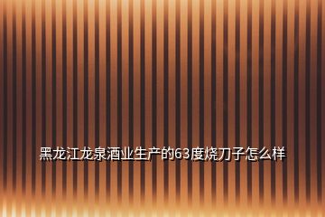 黑龙江龙泉酒业生产的63度烧刀子怎么样