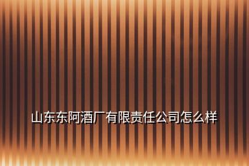 山东东阿酒厂有限责任公司怎么样