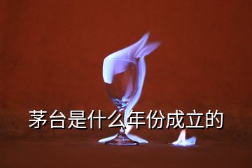 茅台是什么年份成立的