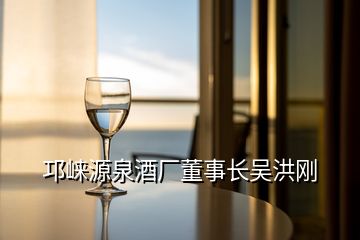 邛崃源泉酒厂董事长吴洪刚