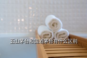 玉山茅台和国酒茅台有什么区别