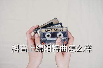 抖音上绵阳特曲怎么样