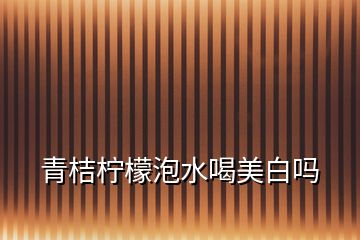 青桔柠檬泡水喝美白吗