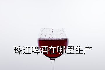 珠江啤酒在哪里生产