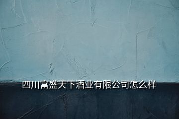 四川富盛天下酒业有限公司怎么样