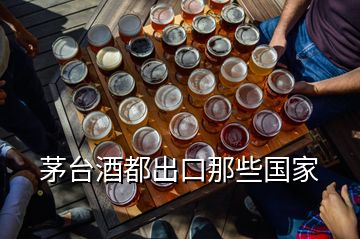 茅台酒都出口那些国家