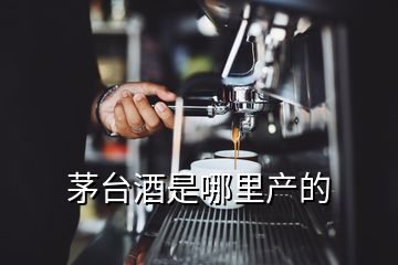 茅台酒是哪里产的