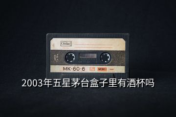 2003年五星茅台盒子里有酒杯吗