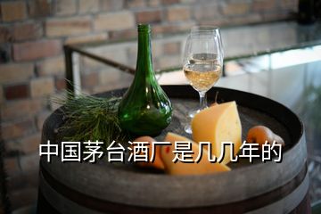 中国茅台酒厂是几几年的