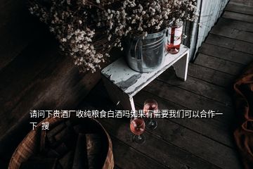 请问下贵酒厂收纯粮食白酒吗如果有需要我们可以合作一下  搜