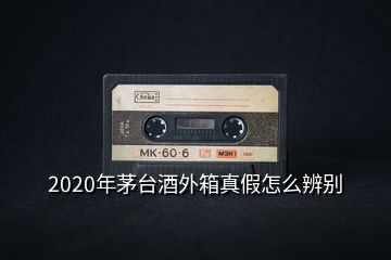 2020年茅台酒外箱真假怎么辨别