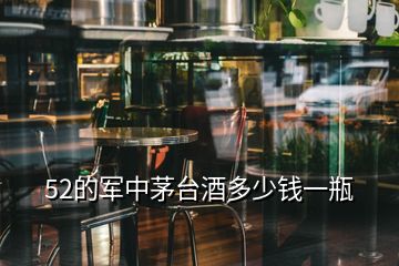 52的军中茅台酒多少钱一瓶