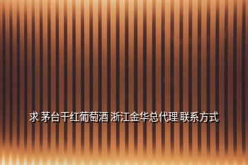 求 茅台干红葡萄酒 浙江金华总代理 联系方式