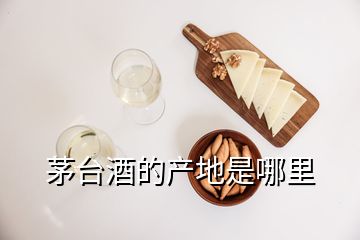 茅台酒的产地是哪里