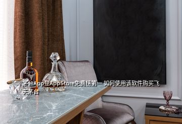 茅台App登AppStore免费榜第一 如何使用该软件购买飞天茅台