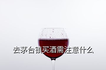 去茅台镇买酒需注意什么