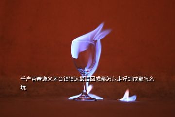 千户苗寨遵义茅台镇镇远最后回成都怎么走好到成都怎么玩