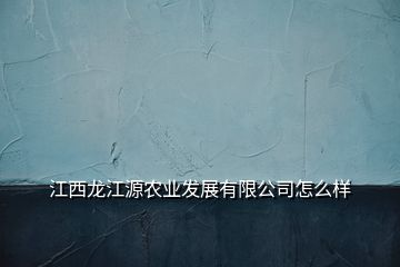 江西龙江源农业发展有限公司怎么样