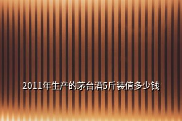 2011年生产的茅台酒5斤装值多少钱