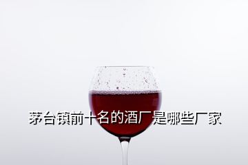 茅台镇前十名的酒厂是哪些厂家