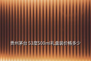 贵州茅台 53度500ml礼盒装价格多少