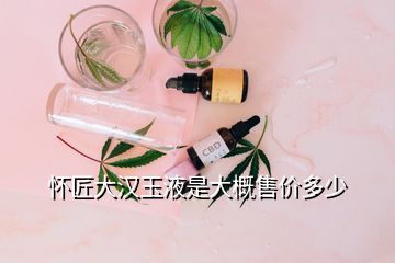 怀匠大汉玉液是大概售价多少