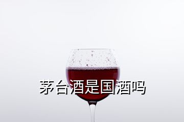 茅台酒是国酒吗