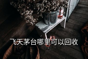 飞天茅台哪里可以回收