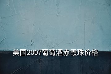 美国2007葡萄酒赤霞珠价格