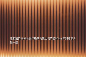 道和国韵1993价豪华版茅台集团出的酒500ml不知道多少钱一瓶