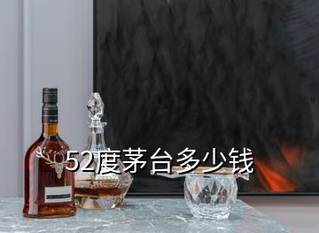 52度茅台多少钱