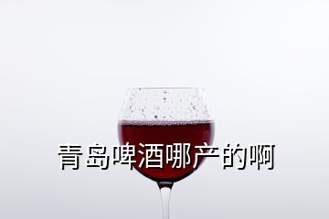 青岛啤酒哪产的啊