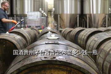 国酒贵州茅台酱香型53度多少钱一瓶